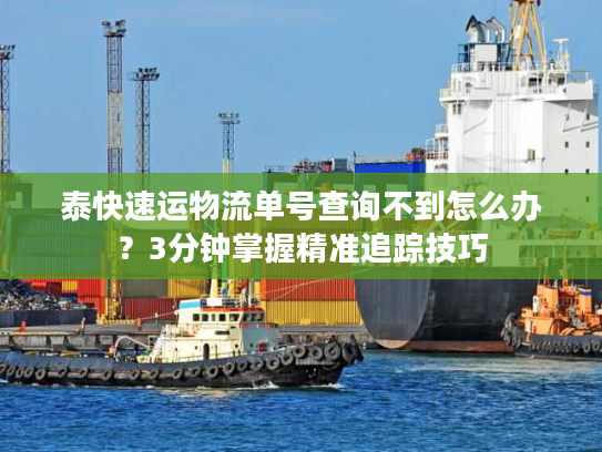 泰快速运物流单号查询不到怎么办？3分钟掌握精准追踪技巧