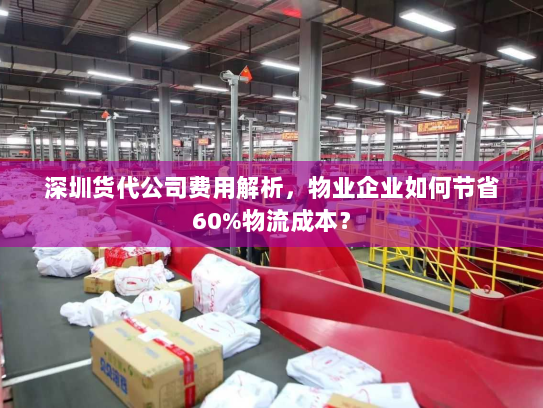 深圳货代公司费用解析，物业企业如何节省60%物流成本？