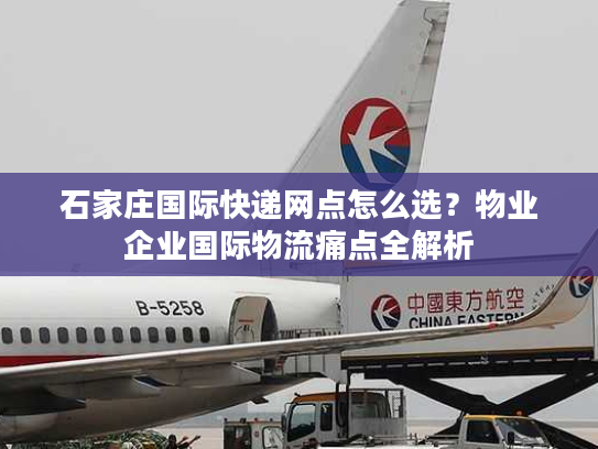 石家庄国际快递网点怎么选？物业企业国际物流痛点全解析