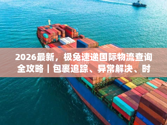 2026最新，极兔速递国际物流查询全攻略｜包裹追踪、异常解决、时效预判