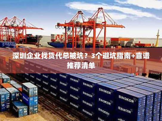 深圳企业找货代总被坑?3个避坑指南+靠谱推荐清单 深圳企业找货代总被坑?3个避坑指南+靠谱推荐清单