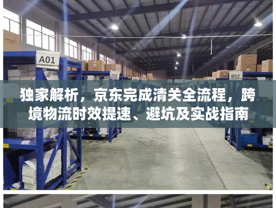 独家解析，京东完成清关全流程，跨境物流时效提速、避坑及实战指南