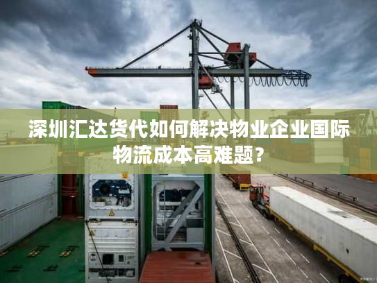 深圳汇达货代如何解决物业企业国际物流成本高难题? 深圳汇达货代如何解决物业企业国际物流成本高难题?
