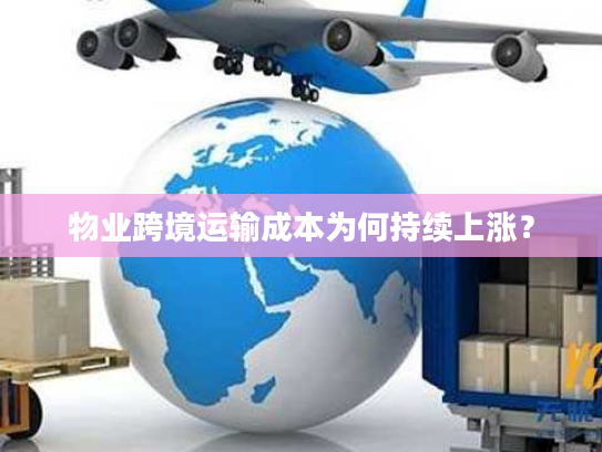 物业跨境运输成本为何持续上涨？