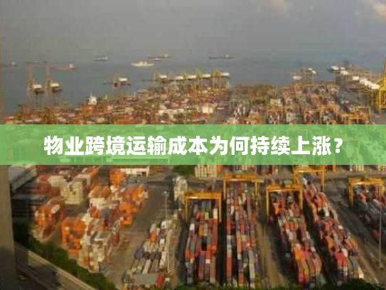 物业跨境运输成本为何持续上涨？