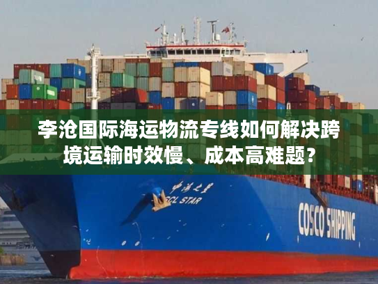 李沧国际海运物流专线如何解决跨境运输时效慢、成本高难题？