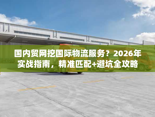国内贸网挖国际物流服务？2026年实战指南，精准匹配+避坑全攻略