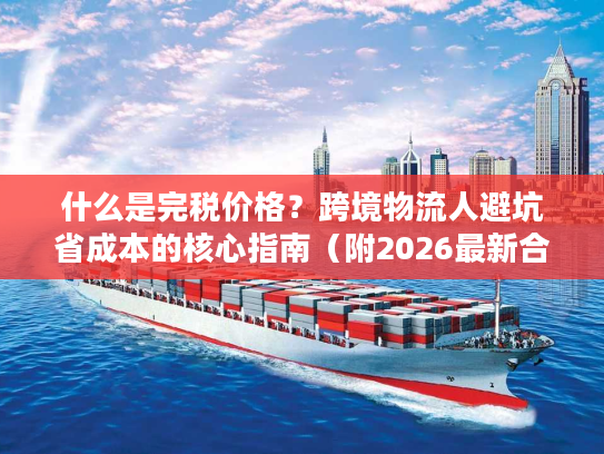 什么是完税价格？跨境物流人避坑省成本的核心指南（附2026最新合规数据）