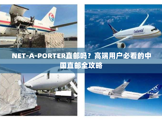 NET-A-PORTER直邮吗？高端用户必看的中国直邮全攻略