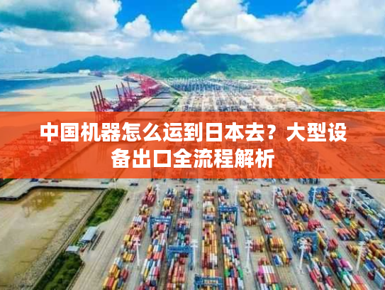 中国机器怎么运到日本去?大型设备出口全流程解析 中国机器怎么运到日本去?大型设备出口全流程解析