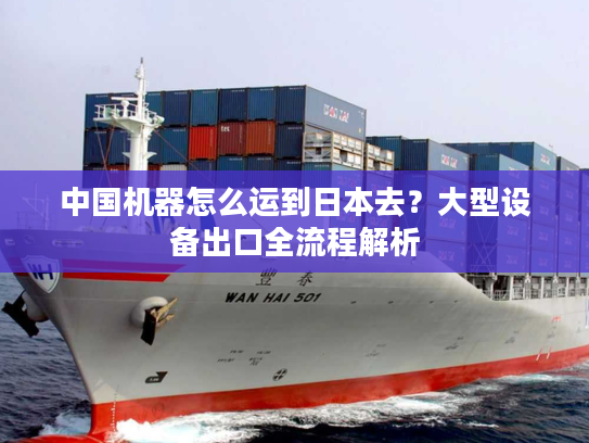中国机器怎么运到日本去?大型设备出口全流程解析 中国机器怎么运到日本去?大型设备出口全流程解析