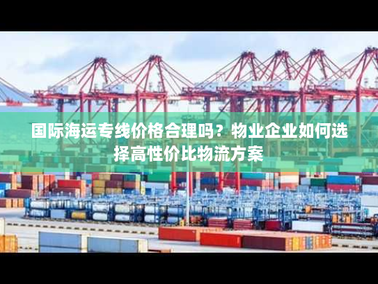 国际海运专线价格合理吗?物业企业如何选择高性价比物流方案 国际海运专线价格合理吗?物业企业如何选择高性价比物流方案