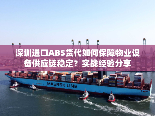深圳进口ABS货代如何保障物业设备供应链稳定？实战经验分享