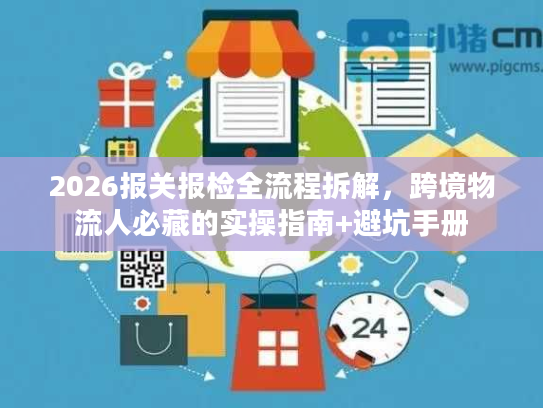 2026报关报检全流程拆解，跨境物流人必藏的实操指南+避坑手册