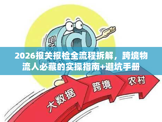 2026报关报检全流程拆解，跨境物流人必藏的实操指南+避坑手册