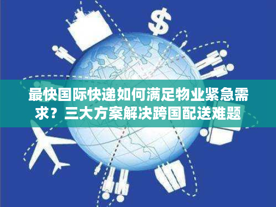 最快国际快递如何满足物业紧急需求？三大方案解决跨国配送难题
