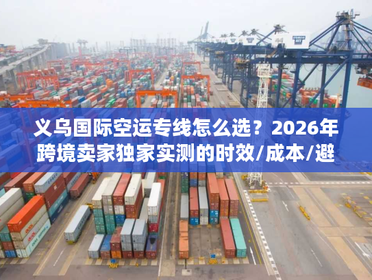 义乌国际空运专线怎么选？2026年跨境卖家独家实测的时效/成本/避坑指南