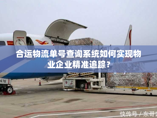 合运物流单号查询系统如何实现物业企业精准追踪？