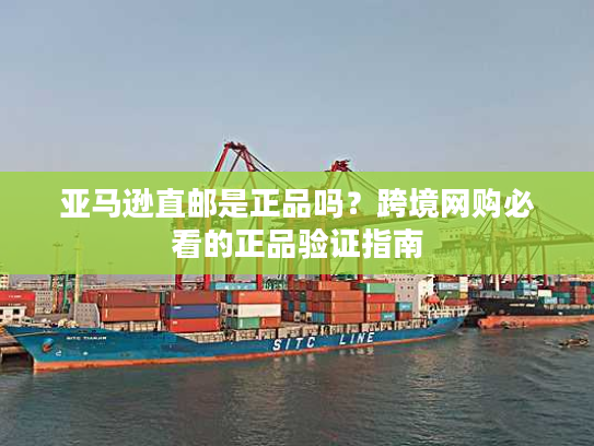 亚马逊直邮是正品吗?跨境网购必看的正品验证指南 亚马逊直邮是正品吗?跨境网购必看的正品验证指南