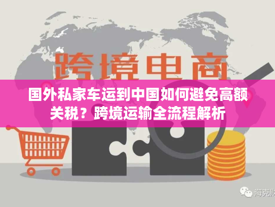 国外私家车运到中国如何避免高额关税?跨境运输全流程解析 国外私家车运到中国如何避免高额关税?跨境运输全流程解析