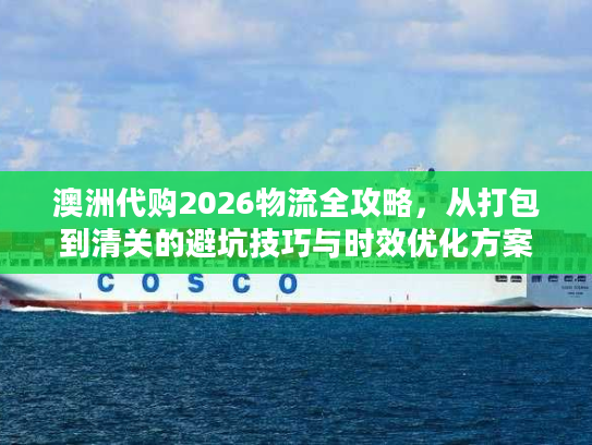澳洲代购2026物流全攻略，从打包到清关的避坑技巧与时效优化方案