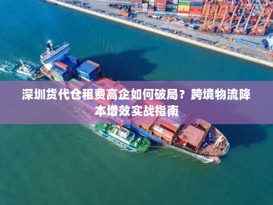深圳货代仓租费高企如何破局?跨境物流降本增效实战指南 深圳货代仓租费高企如何破局?跨境物流降本增效实战指南