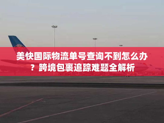 美快国际物流单号查询不到怎么办？跨境包裹追踪难题全解析