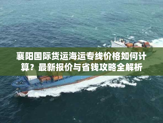 襄阳国际货运海运专线价格如何计算？最新报价与省钱攻略全解析