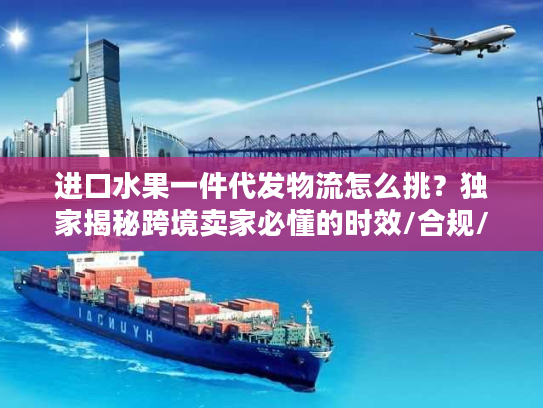 进口水果一件代发物流怎么挑？独家揭秘跨境卖家必懂的时效/合规/成本管控门道