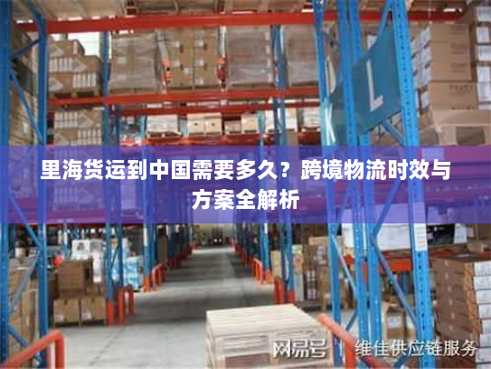 里海货运到中国需要多久？跨境物流时效与方案全解析