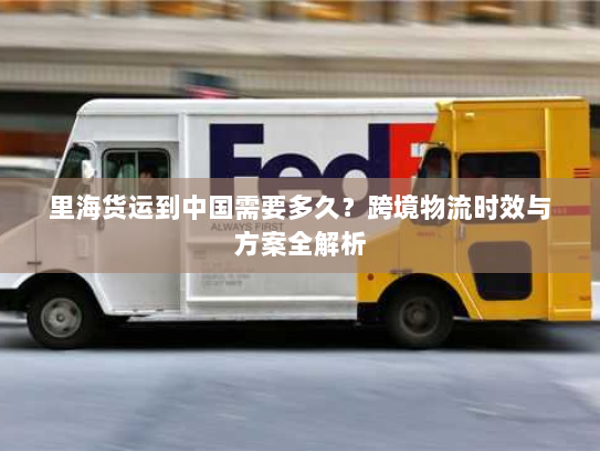 里海货运到中国需要多久？跨境物流时效与方案全解析