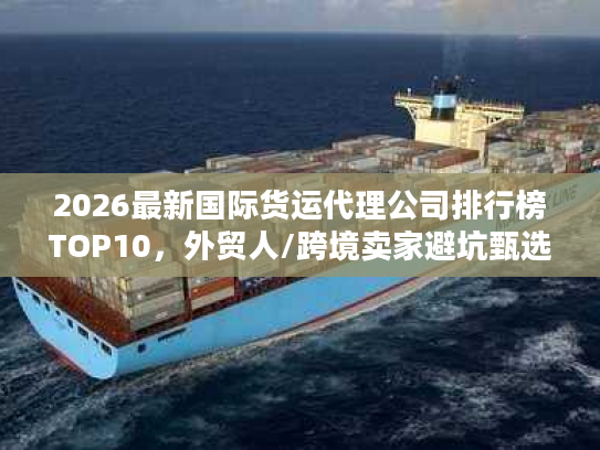 2026最新国际货运代理公司排行榜TOP10，外贸人/跨境卖家避坑甄选指南
