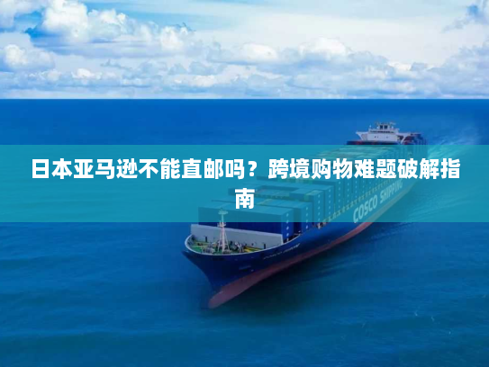 日本亚马逊不能直邮吗?跨境购物难题破解指南 日本亚马逊不能直邮吗?跨境购物难题破解指南