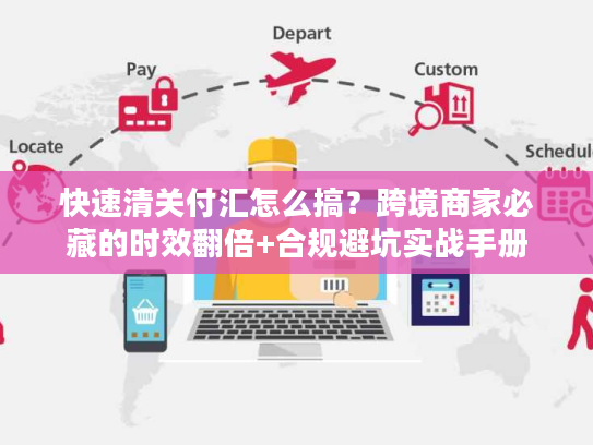 快速清关付汇怎么搞？跨境商家必藏的时效翻倍+合规避坑实战手册