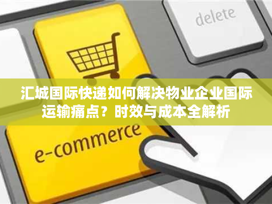 汇城国际快递如何解决物业企业国际运输痛点？时效与成本全解析