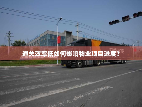 通关效率低如何影响物业项目进度? 通关效率低如何影响物业项目进度?