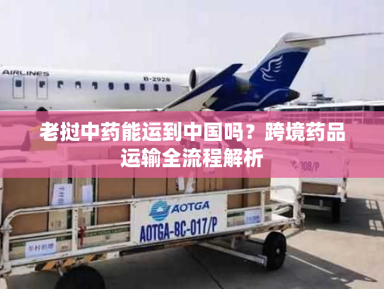 老挝中药能运到中国吗？跨境药品运输全流程解析