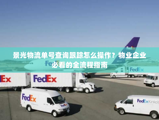 景光物流单号查询跟踪怎么操作？物业企业必看的全流程指南