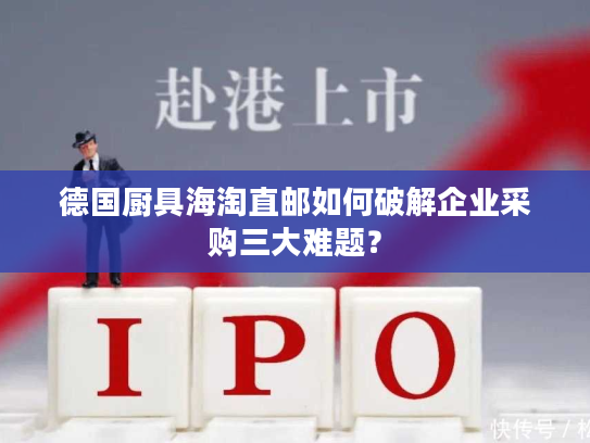 德国厨具海淘直邮如何破解企业采购三大难题? 德国厨具海淘直邮如何破解企业采购三大难题?