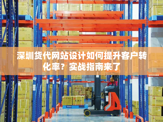 深圳货代网站设计如何提升客户转化率？实战指南来了