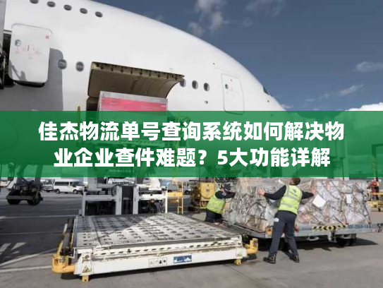 佳杰物流单号查询系统如何解决物业企业查件难题？5大功能详解