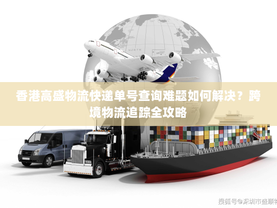 香港高盛物流快递单号查询难题如何解决?跨境物流追踪全攻略 香港高盛物流快递单号查询难题如何解决?跨境物流追踪全攻略