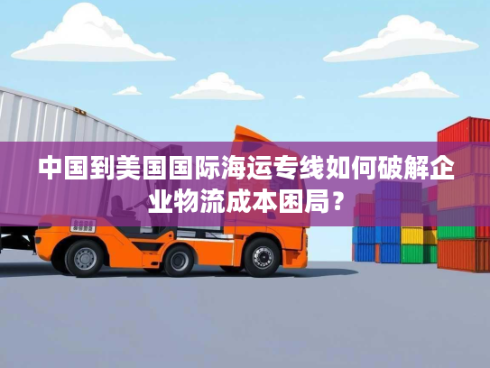 中国到美国国际海运专线如何破解企业物流成本困局? 中国到美国国际海运专线如何破解企业物流成本困局?