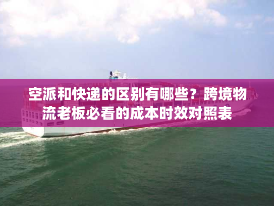 空派和快递的区别有哪些？跨境物流老板必看的成本时效对照表