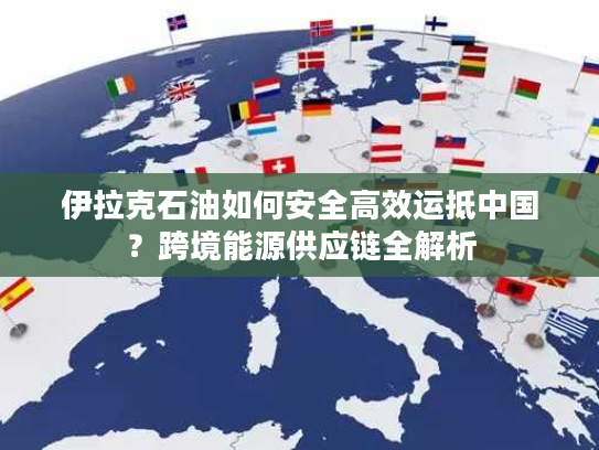 伊拉克石油如何安全高效运抵中国？跨境能源供应链全解析