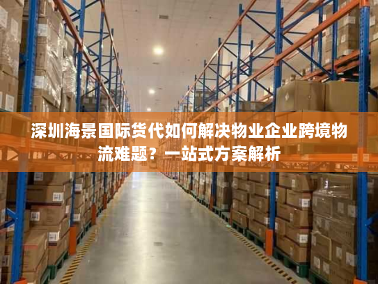 深圳海景国际货代如何解决物业企业跨境物流难题?一站式方案解析 深圳海景国际货代如何解决物业企业跨境物流难题?一站式方案解析