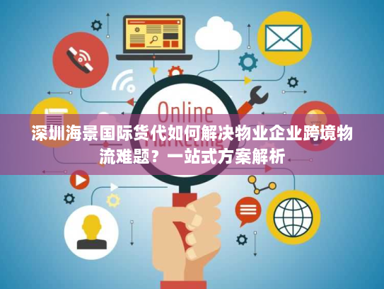 深圳海景国际货代如何解决物业企业跨境物流难题?一站式方案解析 深圳海景国际货代如何解决物业企业跨境物流难题?一站式方案解析