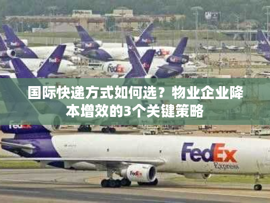 国际快递方式如何选？物业企业降本增效的3个关键策略