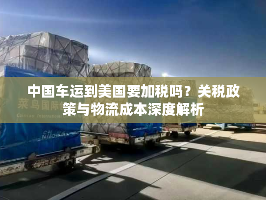 中国车运到美国要加税吗?关税政策与物流成本深度解析 中国车运到美国要加税吗?关税政策与物流成本深度解析