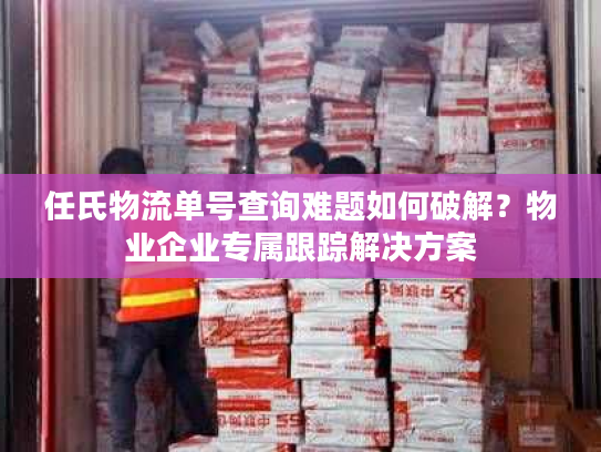 任氏物流单号查询难题如何破解？物业企业专属跟踪解决方案